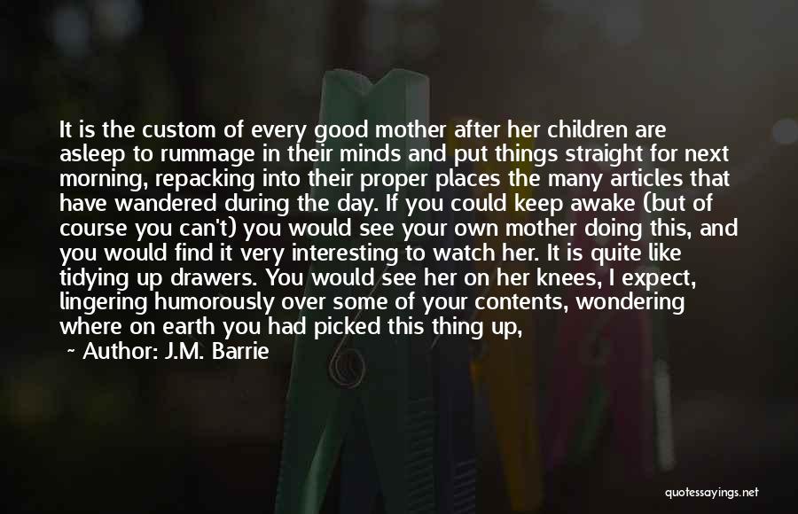 J.M. Barrie Quotes: It Is The Custom Of Every Good Mother After Her Children Are Asleep To Rummage In Their Minds And Put