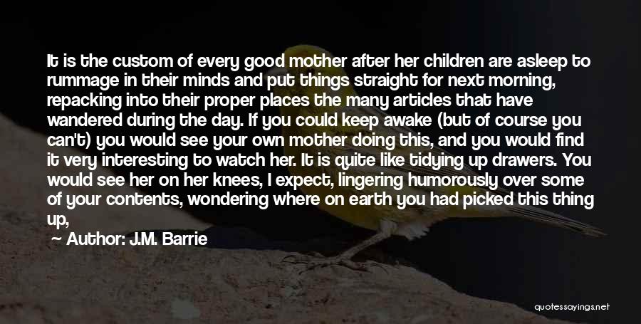 J.M. Barrie Quotes: It Is The Custom Of Every Good Mother After Her Children Are Asleep To Rummage In Their Minds And Put