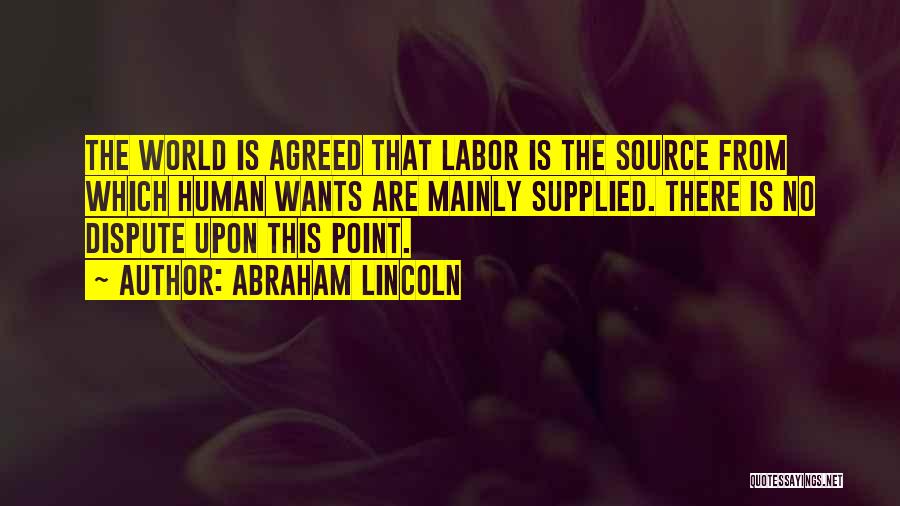 Abraham Lincoln Quotes: The World Is Agreed That Labor Is The Source From Which Human Wants Are Mainly Supplied. There Is No Dispute