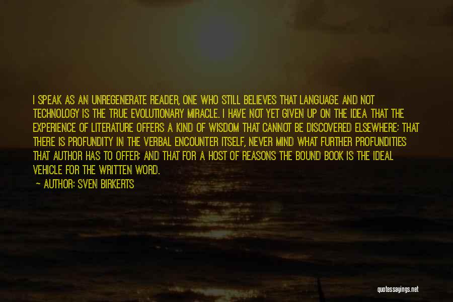 Sven Birkerts Quotes: I Speak As An Unregenerate Reader, One Who Still Believes That Language And Not Technology Is The True Evolutionary Miracle.