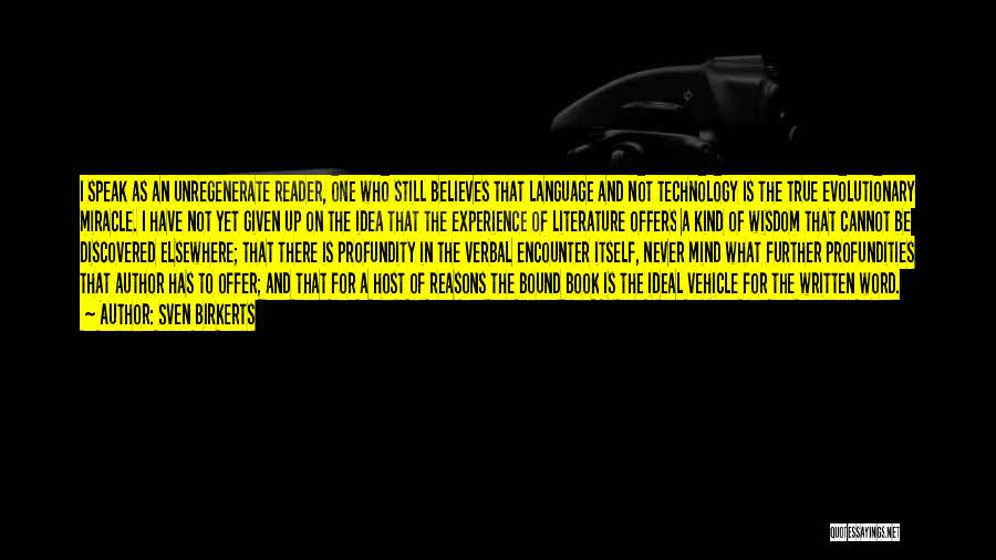 Sven Birkerts Quotes: I Speak As An Unregenerate Reader, One Who Still Believes That Language And Not Technology Is The True Evolutionary Miracle.