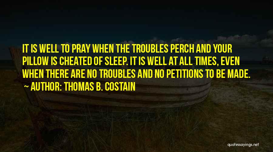 Thomas B. Costain Quotes: It Is Well To Pray When The Troubles Perch And Your Pillow Is Cheated Of Sleep. It Is Well At