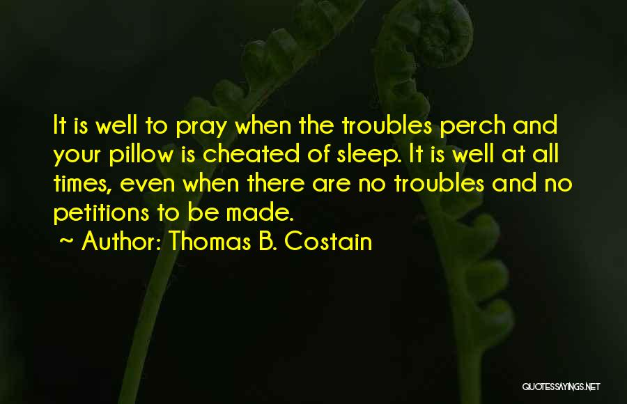 Thomas B. Costain Quotes: It Is Well To Pray When The Troubles Perch And Your Pillow Is Cheated Of Sleep. It Is Well At