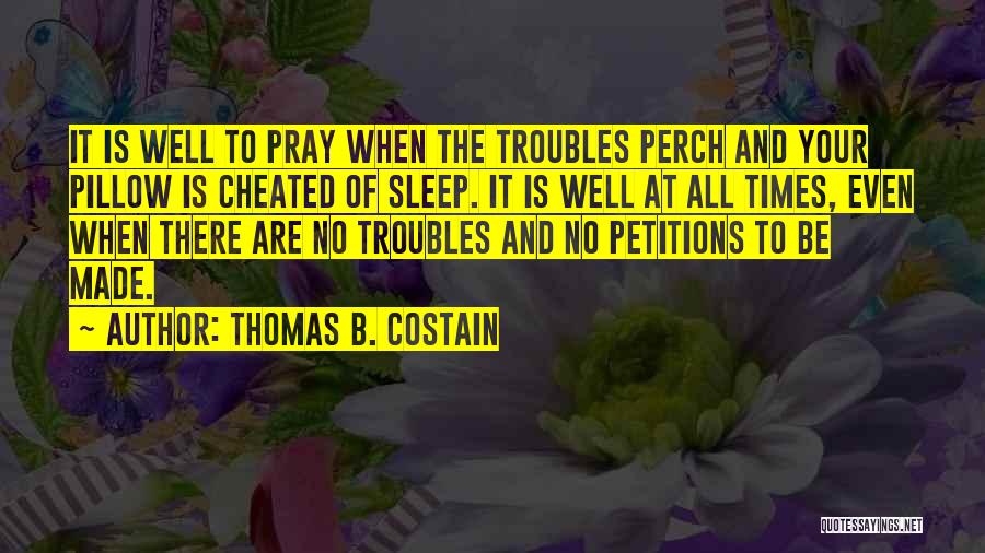 Thomas B. Costain Quotes: It Is Well To Pray When The Troubles Perch And Your Pillow Is Cheated Of Sleep. It Is Well At