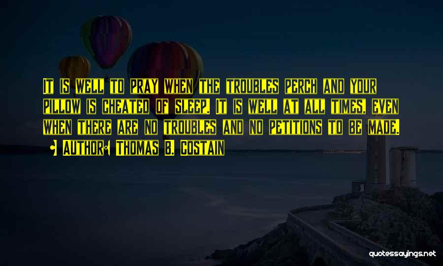 Thomas B. Costain Quotes: It Is Well To Pray When The Troubles Perch And Your Pillow Is Cheated Of Sleep. It Is Well At