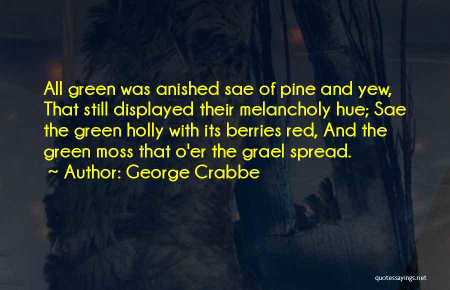 George Crabbe Quotes: All Green Was Anished Sae Of Pine And Yew, That Still Displayed Their Melancholy Hue; Sae The Green Holly With