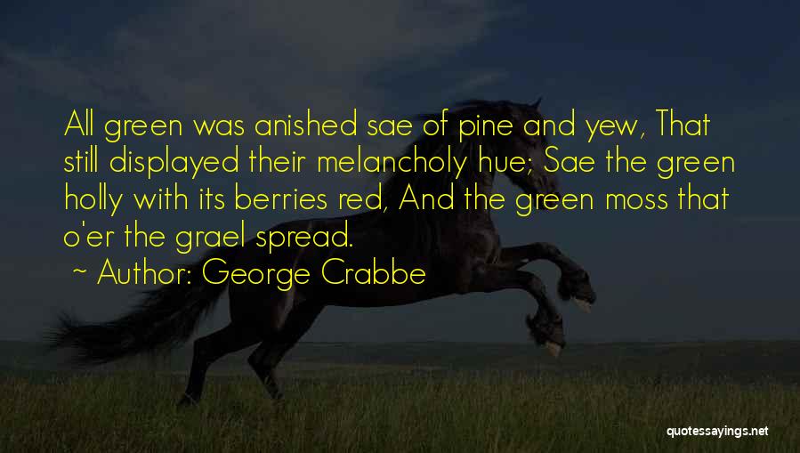 George Crabbe Quotes: All Green Was Anished Sae Of Pine And Yew, That Still Displayed Their Melancholy Hue; Sae The Green Holly With