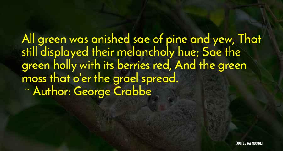 George Crabbe Quotes: All Green Was Anished Sae Of Pine And Yew, That Still Displayed Their Melancholy Hue; Sae The Green Holly With