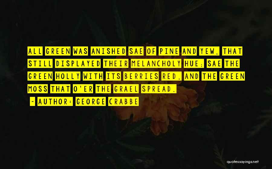 George Crabbe Quotes: All Green Was Anished Sae Of Pine And Yew, That Still Displayed Their Melancholy Hue; Sae The Green Holly With