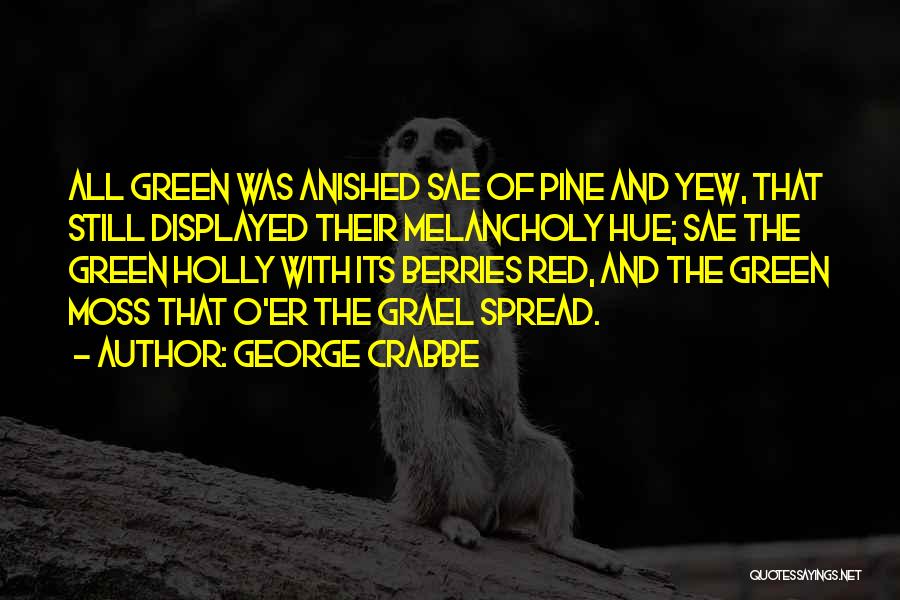 George Crabbe Quotes: All Green Was Anished Sae Of Pine And Yew, That Still Displayed Their Melancholy Hue; Sae The Green Holly With