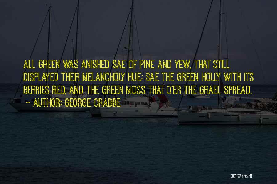 George Crabbe Quotes: All Green Was Anished Sae Of Pine And Yew, That Still Displayed Their Melancholy Hue; Sae The Green Holly With