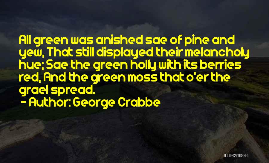 George Crabbe Quotes: All Green Was Anished Sae Of Pine And Yew, That Still Displayed Their Melancholy Hue; Sae The Green Holly With