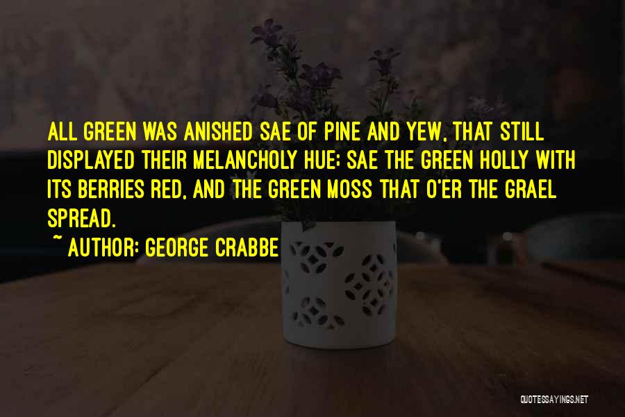 George Crabbe Quotes: All Green Was Anished Sae Of Pine And Yew, That Still Displayed Their Melancholy Hue; Sae The Green Holly With