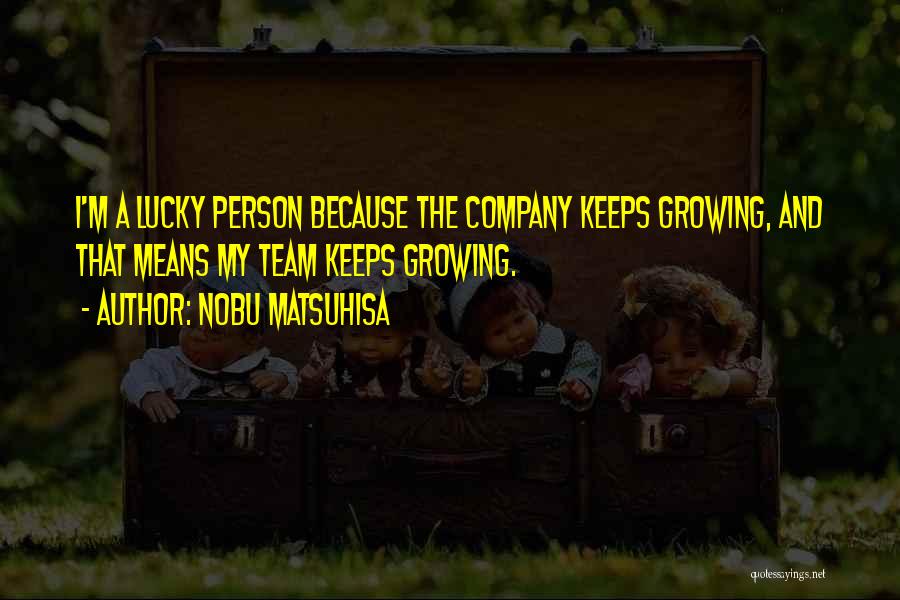 Nobu Matsuhisa Quotes: I'm A Lucky Person Because The Company Keeps Growing, And That Means My Team Keeps Growing.