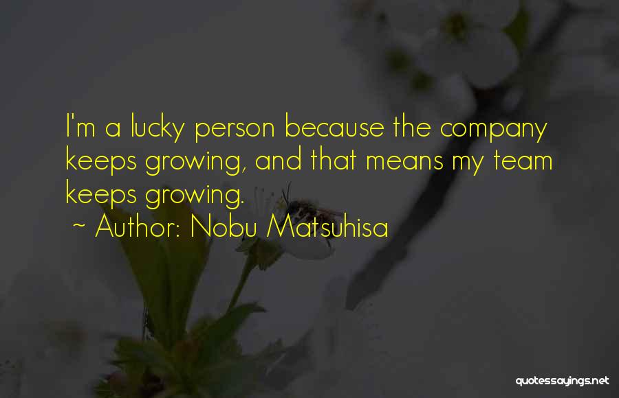 Nobu Matsuhisa Quotes: I'm A Lucky Person Because The Company Keeps Growing, And That Means My Team Keeps Growing.