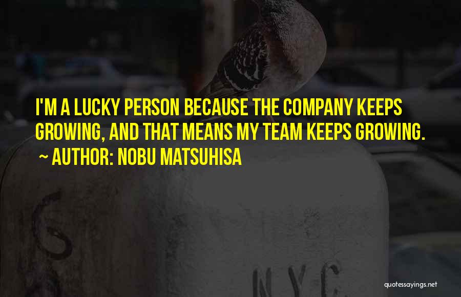 Nobu Matsuhisa Quotes: I'm A Lucky Person Because The Company Keeps Growing, And That Means My Team Keeps Growing.