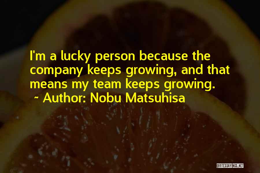 Nobu Matsuhisa Quotes: I'm A Lucky Person Because The Company Keeps Growing, And That Means My Team Keeps Growing.