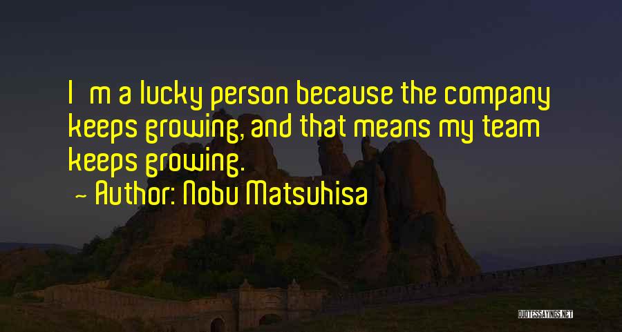 Nobu Matsuhisa Quotes: I'm A Lucky Person Because The Company Keeps Growing, And That Means My Team Keeps Growing.