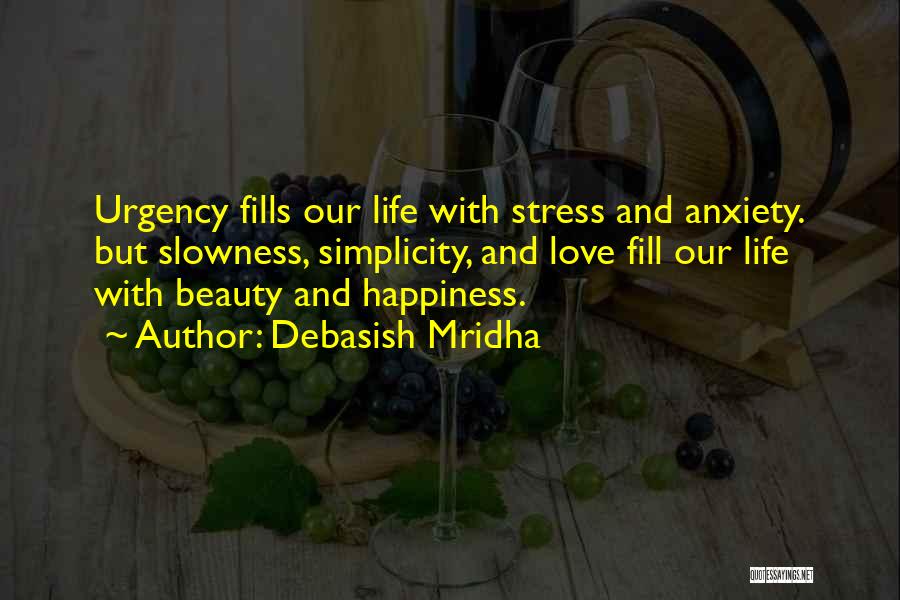 Debasish Mridha Quotes: Urgency Fills Our Life With Stress And Anxiety. But Slowness, Simplicity, And Love Fill Our Life With Beauty And Happiness.