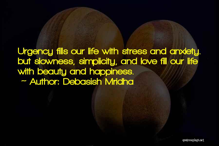 Debasish Mridha Quotes: Urgency Fills Our Life With Stress And Anxiety. But Slowness, Simplicity, And Love Fill Our Life With Beauty And Happiness.