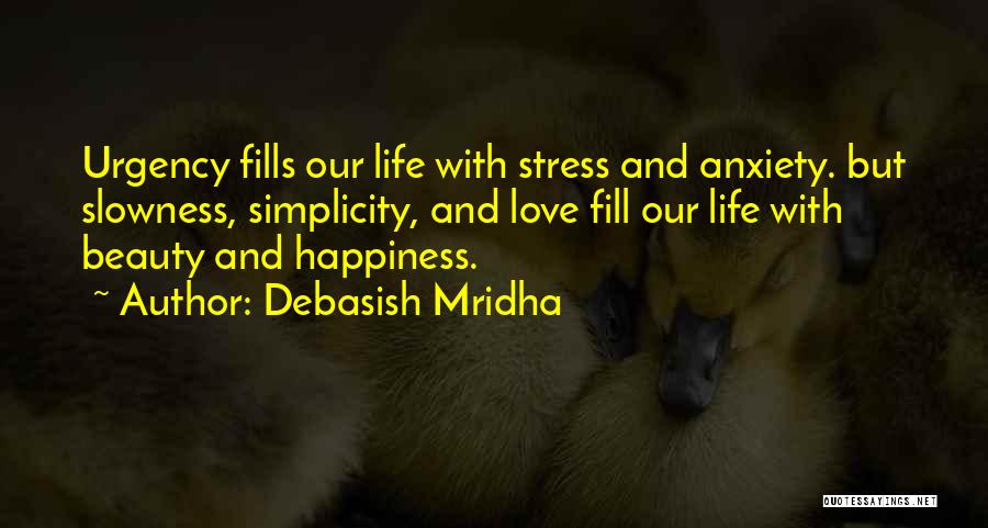 Debasish Mridha Quotes: Urgency Fills Our Life With Stress And Anxiety. But Slowness, Simplicity, And Love Fill Our Life With Beauty And Happiness.