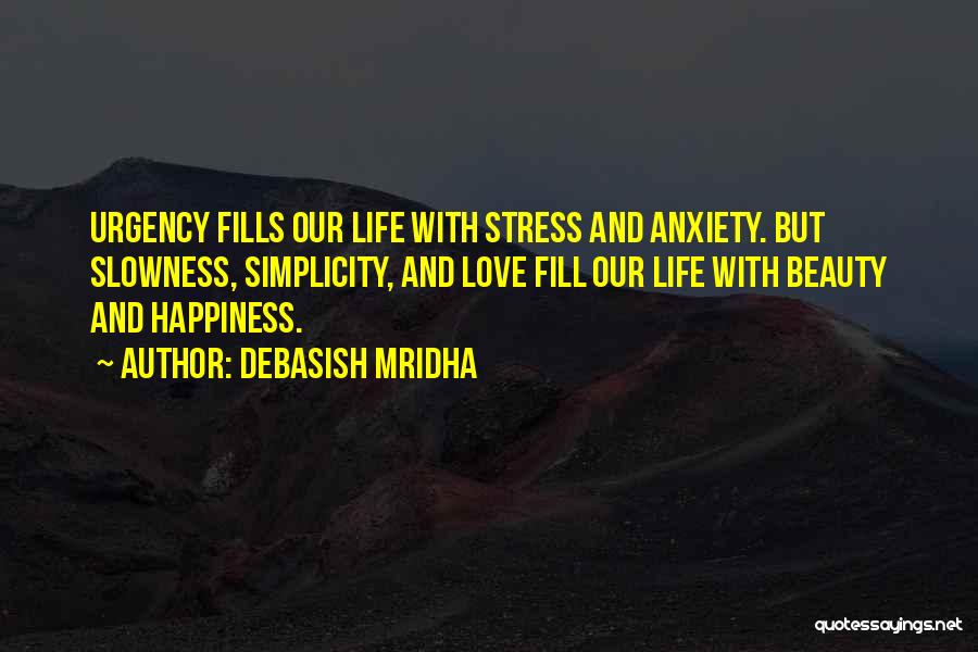 Debasish Mridha Quotes: Urgency Fills Our Life With Stress And Anxiety. But Slowness, Simplicity, And Love Fill Our Life With Beauty And Happiness.