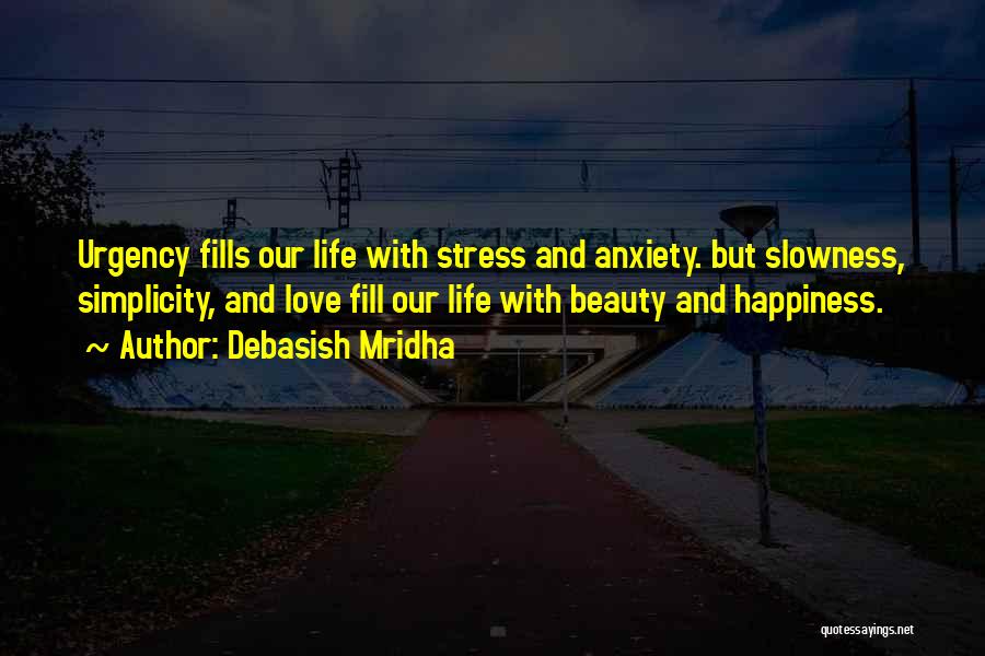 Debasish Mridha Quotes: Urgency Fills Our Life With Stress And Anxiety. But Slowness, Simplicity, And Love Fill Our Life With Beauty And Happiness.