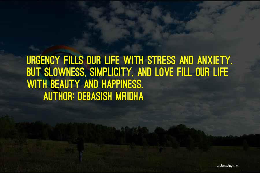 Debasish Mridha Quotes: Urgency Fills Our Life With Stress And Anxiety. But Slowness, Simplicity, And Love Fill Our Life With Beauty And Happiness.