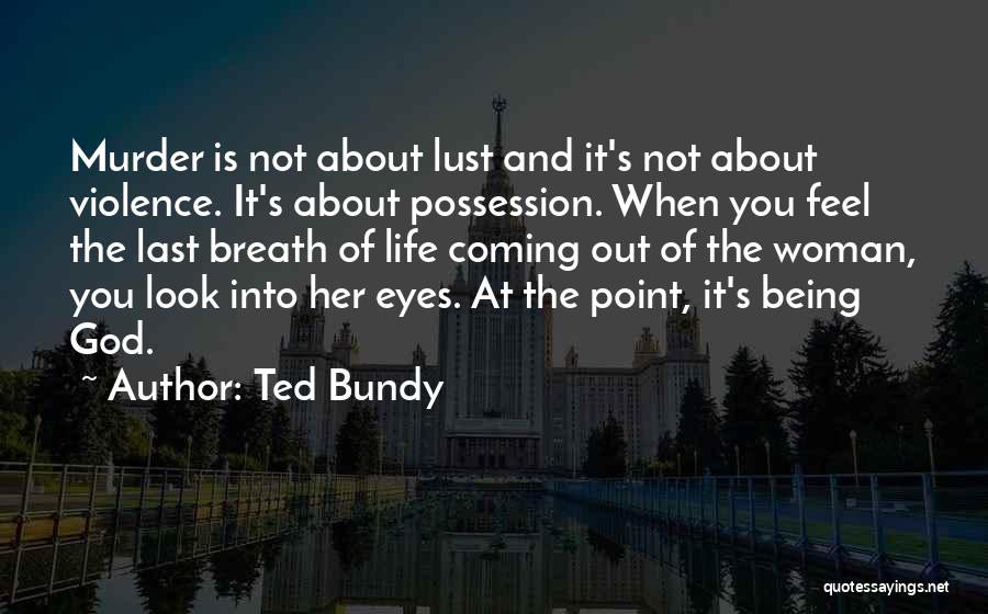 Ted Bundy Quotes: Murder Is Not About Lust And It's Not About Violence. It's About Possession. When You Feel The Last Breath Of