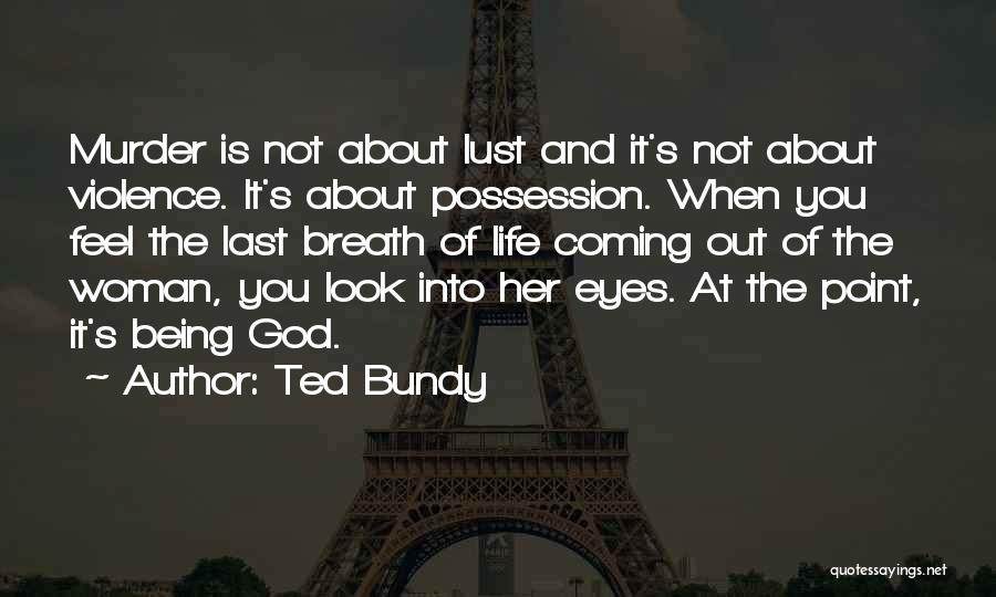 Ted Bundy Quotes: Murder Is Not About Lust And It's Not About Violence. It's About Possession. When You Feel The Last Breath Of