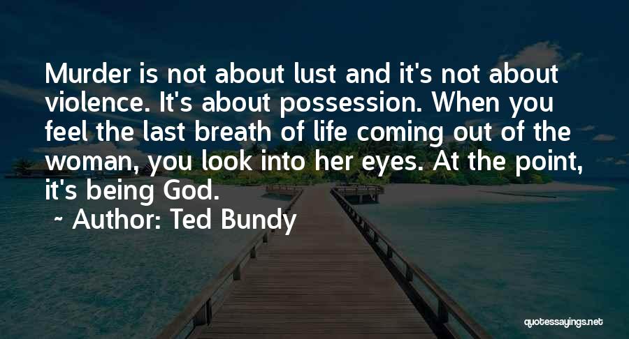 Ted Bundy Quotes: Murder Is Not About Lust And It's Not About Violence. It's About Possession. When You Feel The Last Breath Of