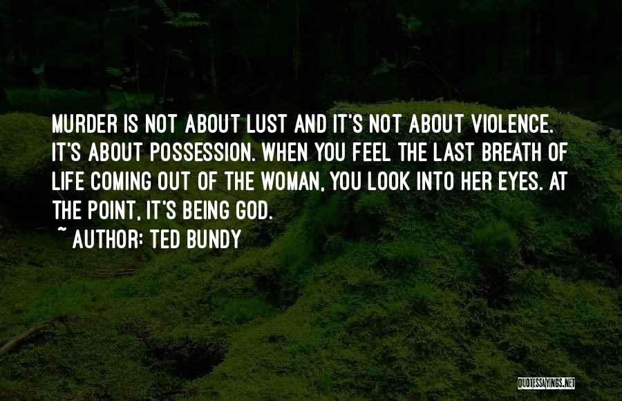 Ted Bundy Quotes: Murder Is Not About Lust And It's Not About Violence. It's About Possession. When You Feel The Last Breath Of