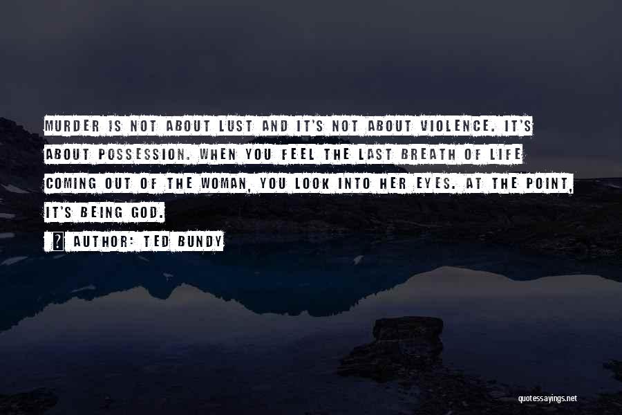 Ted Bundy Quotes: Murder Is Not About Lust And It's Not About Violence. It's About Possession. When You Feel The Last Breath Of