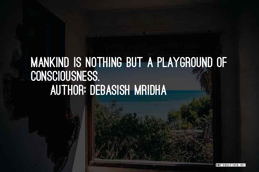 Debasish Mridha Quotes: Mankind Is Nothing But A Playground Of Consciousness.