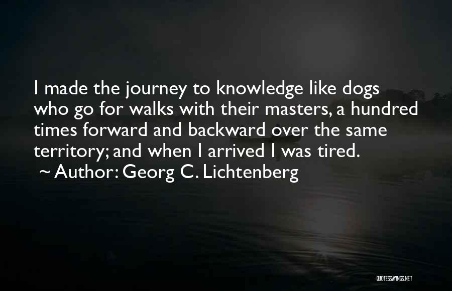 Georg C. Lichtenberg Quotes: I Made The Journey To Knowledge Like Dogs Who Go For Walks With Their Masters, A Hundred Times Forward And