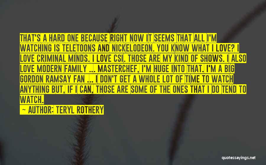 Teryl Rothery Quotes: That's A Hard One Because Right Now It Seems That All I'm Watching Is Teletoons And Nickelodeon. You Know What