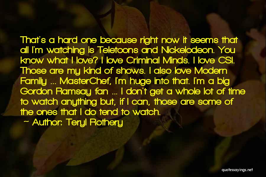 Teryl Rothery Quotes: That's A Hard One Because Right Now It Seems That All I'm Watching Is Teletoons And Nickelodeon. You Know What