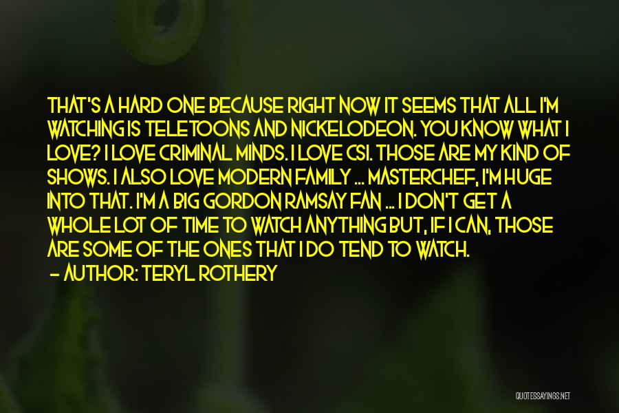 Teryl Rothery Quotes: That's A Hard One Because Right Now It Seems That All I'm Watching Is Teletoons And Nickelodeon. You Know What