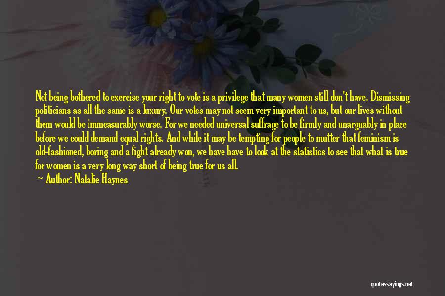 Natalie Haynes Quotes: Not Being Bothered To Exercise Your Right To Vote Is A Privilege That Many Women Still Don't Have. Dismissing Politicians