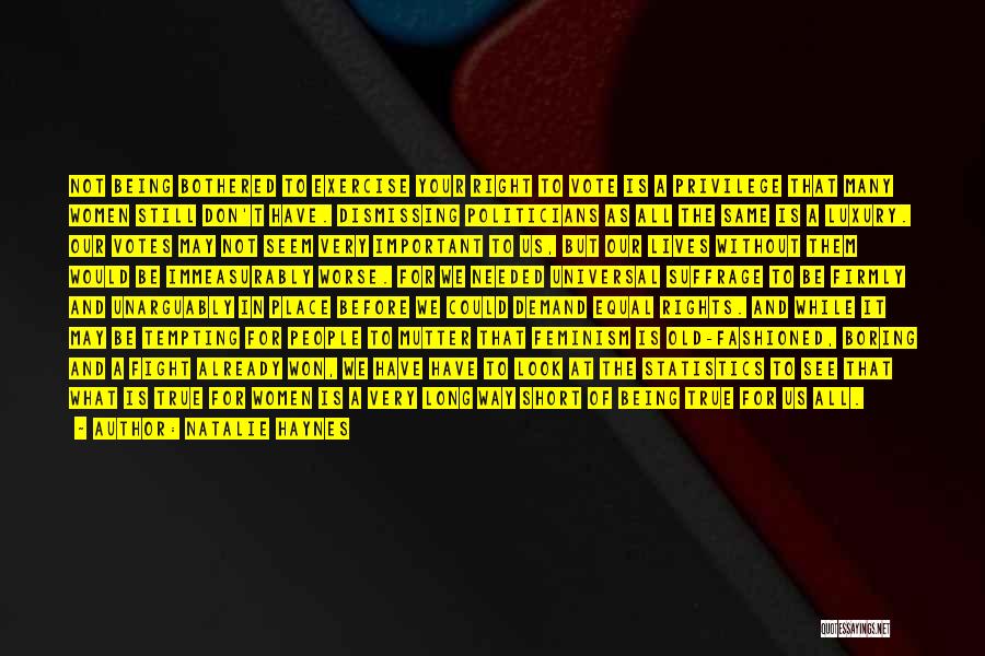 Natalie Haynes Quotes: Not Being Bothered To Exercise Your Right To Vote Is A Privilege That Many Women Still Don't Have. Dismissing Politicians