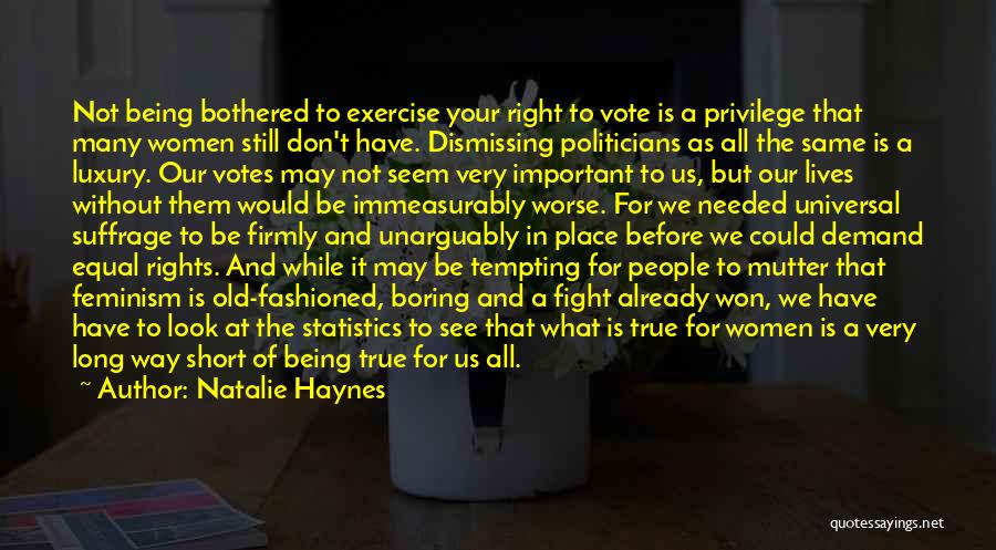 Natalie Haynes Quotes: Not Being Bothered To Exercise Your Right To Vote Is A Privilege That Many Women Still Don't Have. Dismissing Politicians