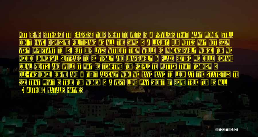 Natalie Haynes Quotes: Not Being Bothered To Exercise Your Right To Vote Is A Privilege That Many Women Still Don't Have. Dismissing Politicians