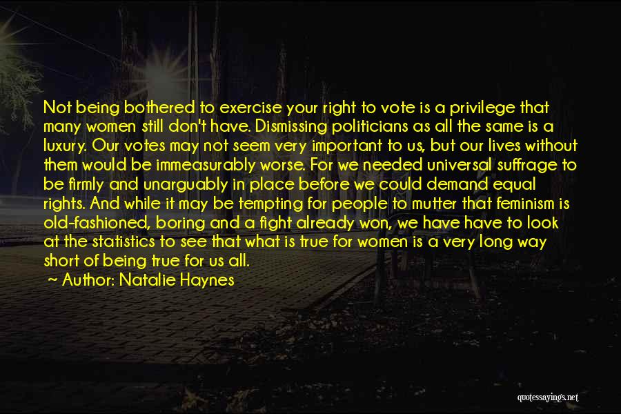 Natalie Haynes Quotes: Not Being Bothered To Exercise Your Right To Vote Is A Privilege That Many Women Still Don't Have. Dismissing Politicians