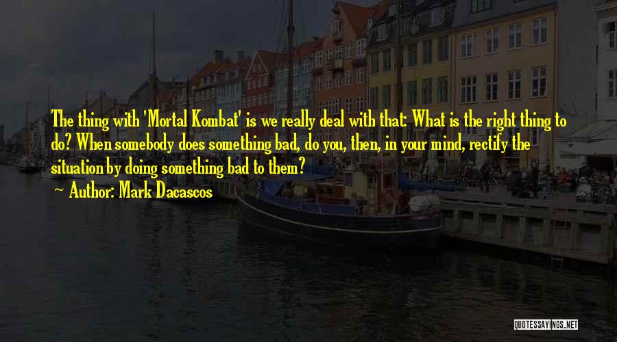 Mark Dacascos Quotes: The Thing With 'mortal Kombat' Is We Really Deal With That: What Is The Right Thing To Do? When Somebody