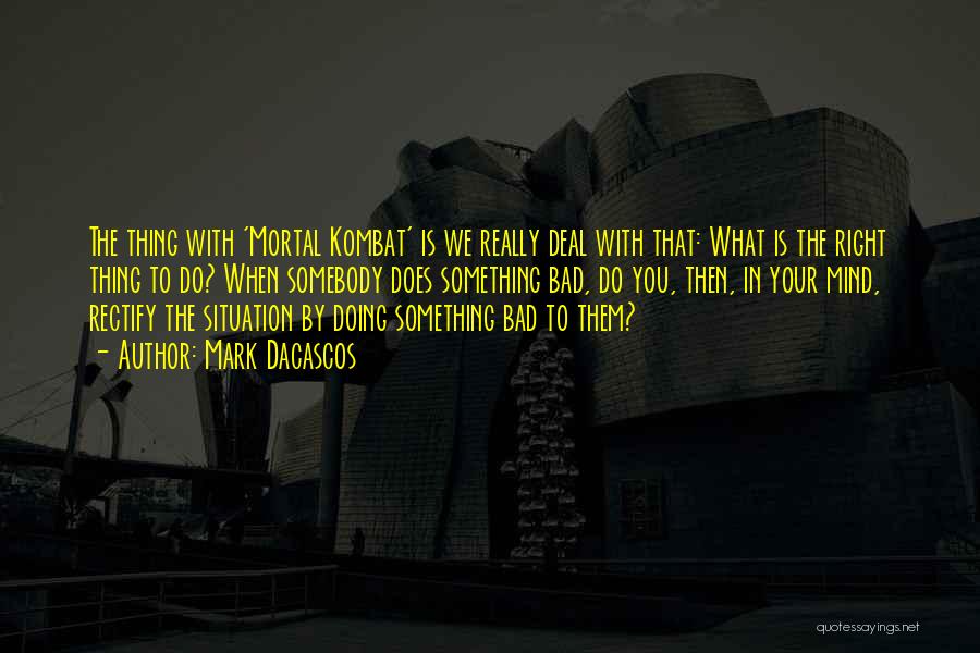 Mark Dacascos Quotes: The Thing With 'mortal Kombat' Is We Really Deal With That: What Is The Right Thing To Do? When Somebody