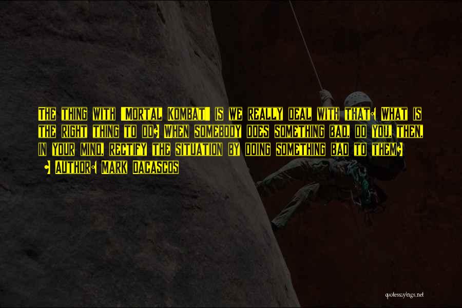 Mark Dacascos Quotes: The Thing With 'mortal Kombat' Is We Really Deal With That: What Is The Right Thing To Do? When Somebody
