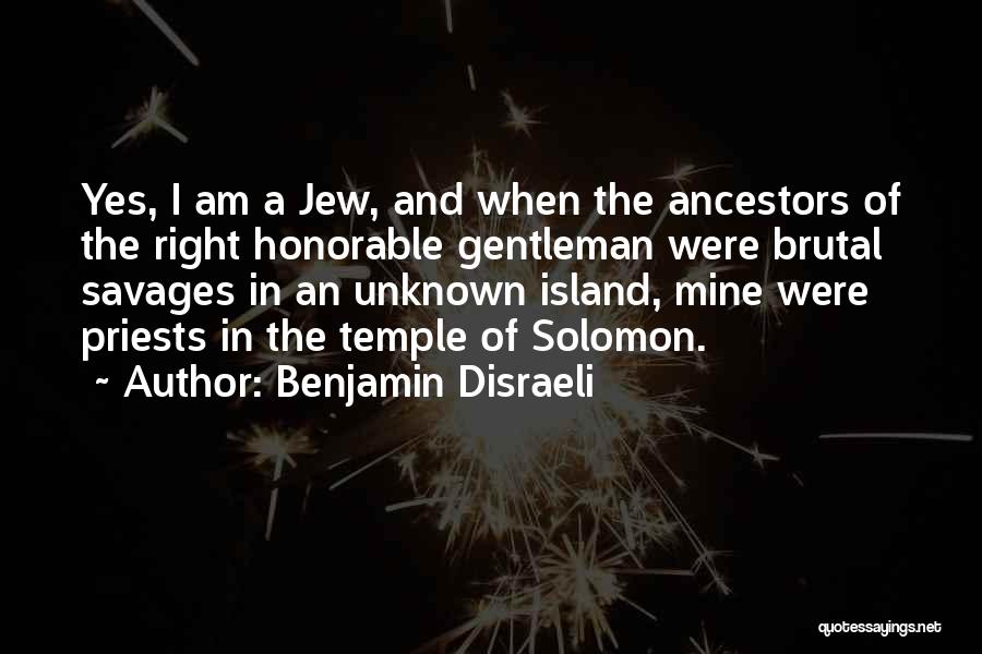 Benjamin Disraeli Quotes: Yes, I Am A Jew, And When The Ancestors Of The Right Honorable Gentleman Were Brutal Savages In An Unknown