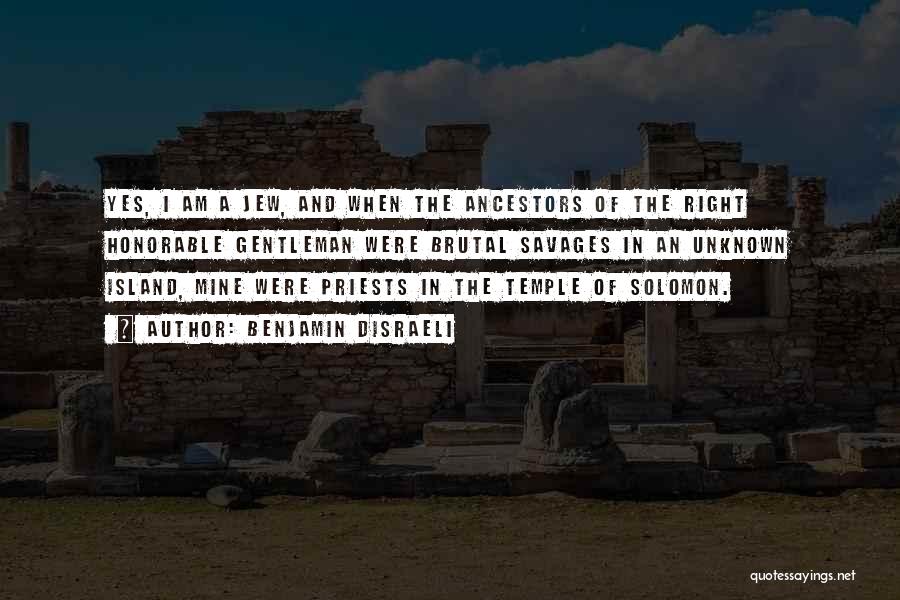 Benjamin Disraeli Quotes: Yes, I Am A Jew, And When The Ancestors Of The Right Honorable Gentleman Were Brutal Savages In An Unknown