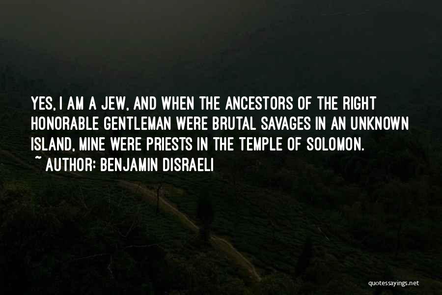 Benjamin Disraeli Quotes: Yes, I Am A Jew, And When The Ancestors Of The Right Honorable Gentleman Were Brutal Savages In An Unknown