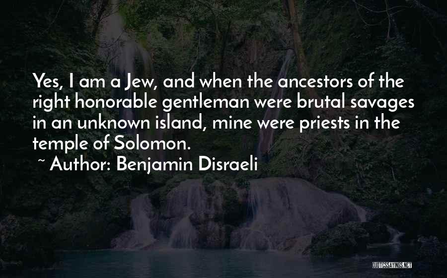 Benjamin Disraeli Quotes: Yes, I Am A Jew, And When The Ancestors Of The Right Honorable Gentleman Were Brutal Savages In An Unknown